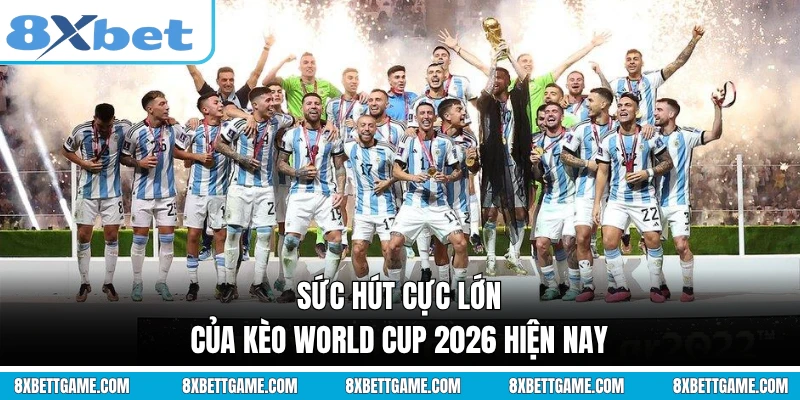 Sức hút cực lớn của kèo World Cup 2026 hiện nay