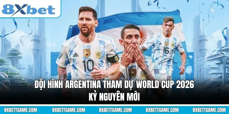 Đội hình Argentina tham dự World Cup 2026: Kỷ nguyên mới