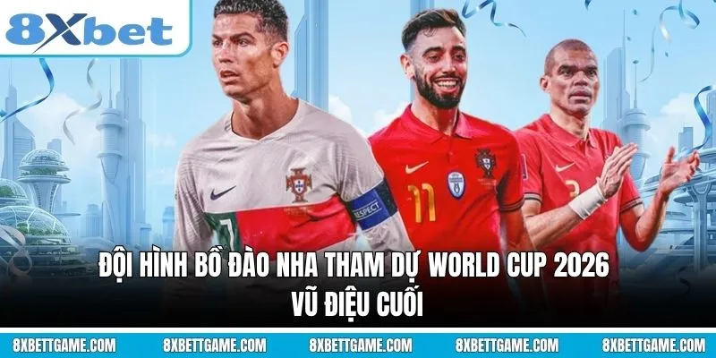 Đội hình Bồ Đào Nha tham dự World Cup 2026: Vũ điệu cuối