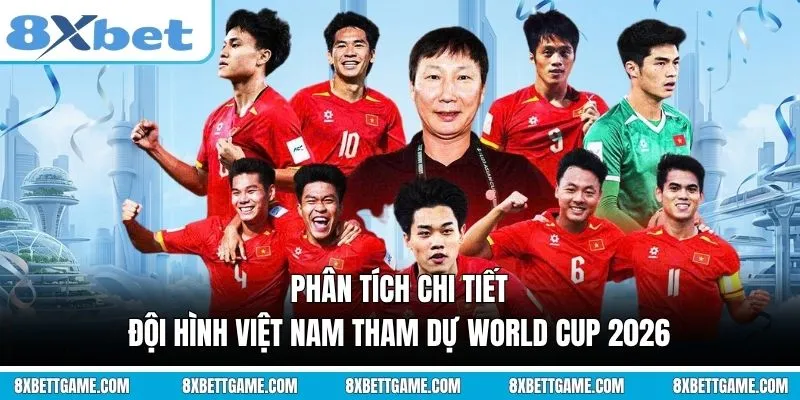 Phân tích chi tiết Đội hình Việt Nam tham dự World Cup 2026