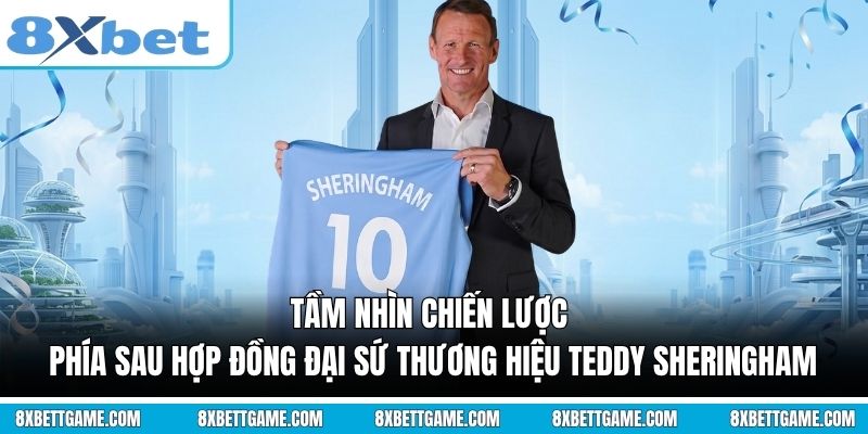 Tầm nhìn chiến lược phía sau hợp đồng Đại sứ thương hiệu Teddy Sheringham